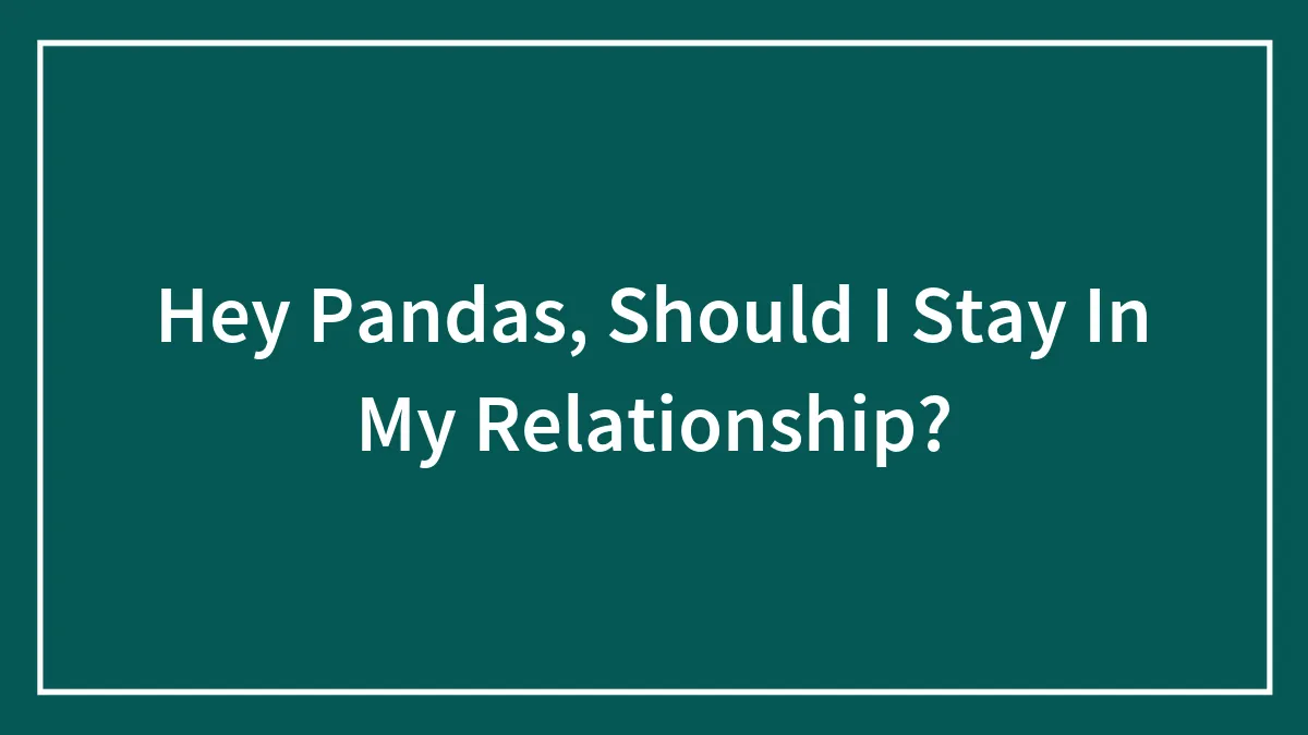 Hey Pandas, Should I Stay In My Relationship?
