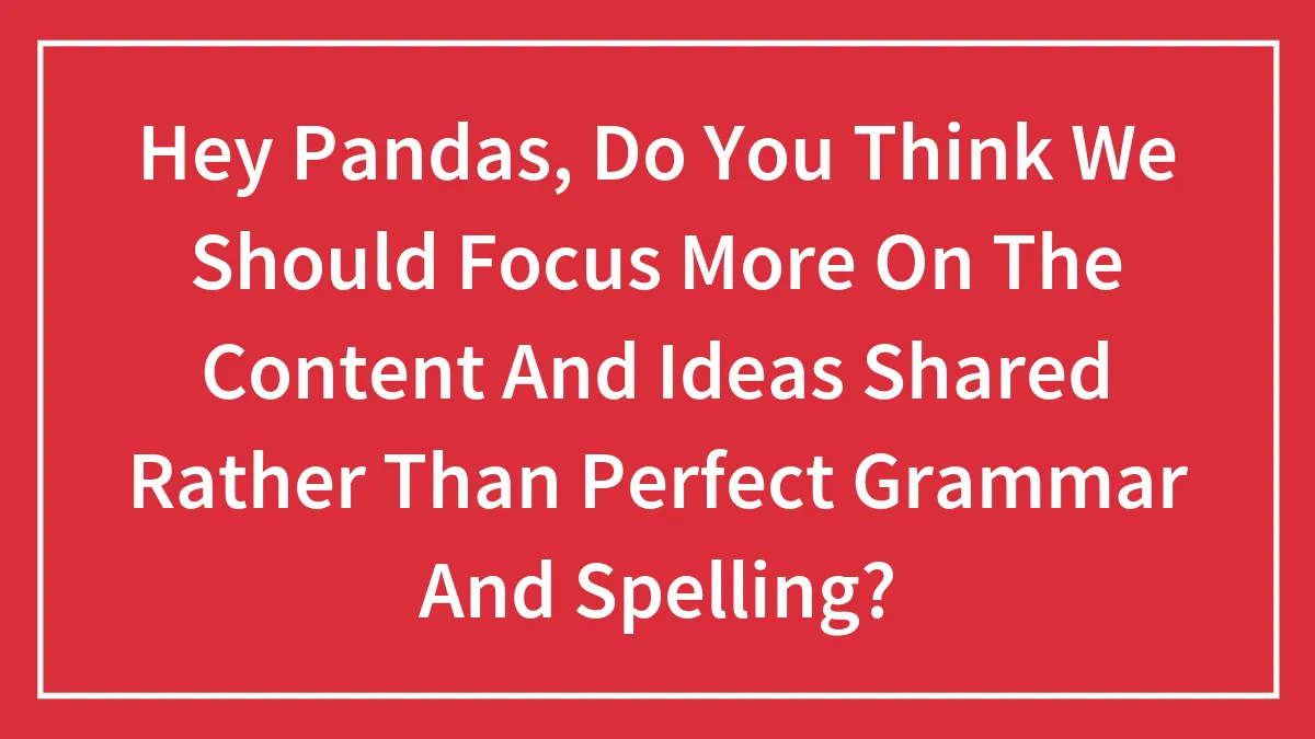 Hey Pandas, Do You Think We Should Focus More On The Content And Ideas Shared Rather Than Perfect Grammar And Spelling?