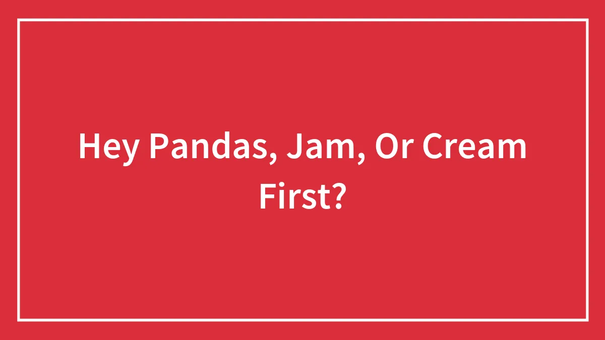 Hey Pandas, Jam, Or Cream First?