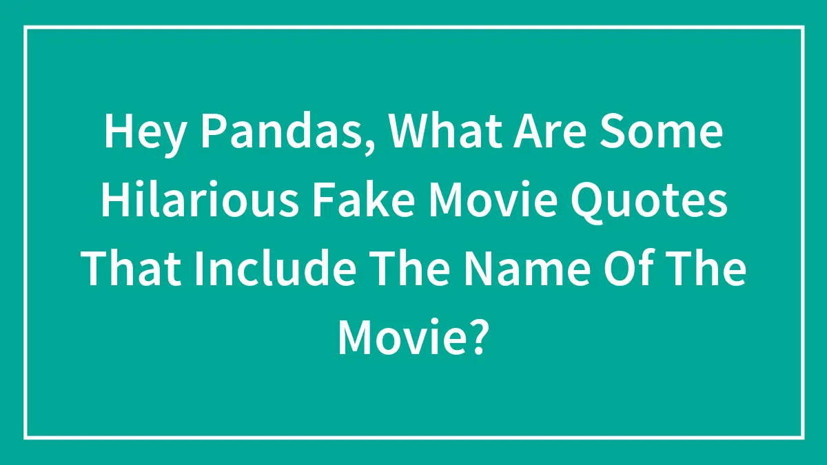 Hey Pandas, What Are Some Hilarious Fake Movie Quotes That Include The Name Of The Movie? (Closed)