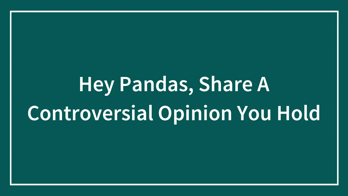 Hey Pandas, Share A Controversial Opinion You Hold (Closed)