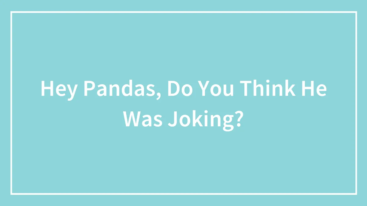 Hey Pandas, Do You Think He Was Joking?