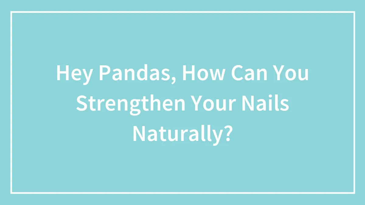 Hey Pandas, How Can You Strengthen Your Nails Naturally? (Closed)
