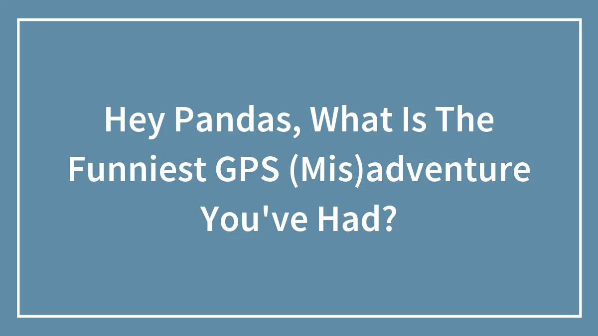 Hey Pandas, What Is The Funniest GPS (Mis)adventure You've Had? (Closed)