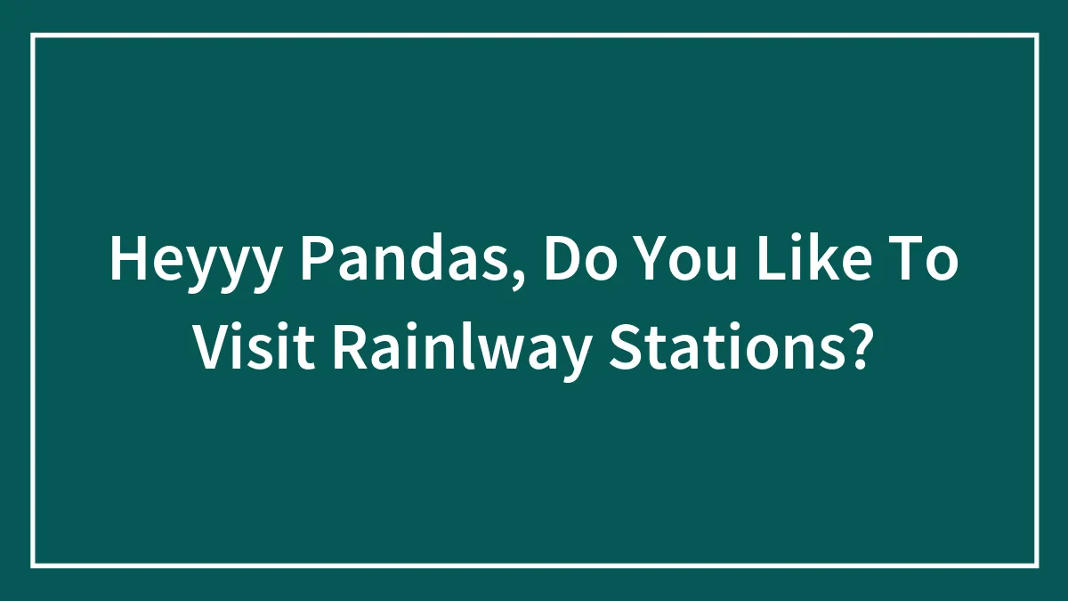 Heyyy Pandas, Do You Like To Visit Rainlway Stations?