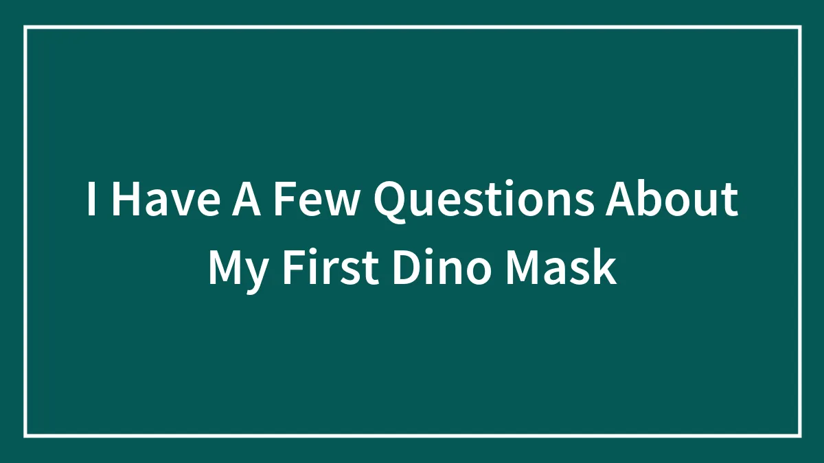 I Have A Few Questions About My First Dino Mask