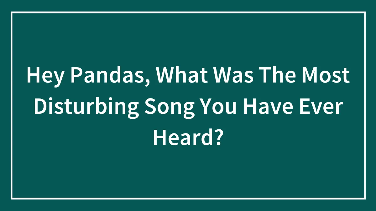 Hey Pandas, What Was The Most Disturbing Song You Have Ever Heard? (Closed)