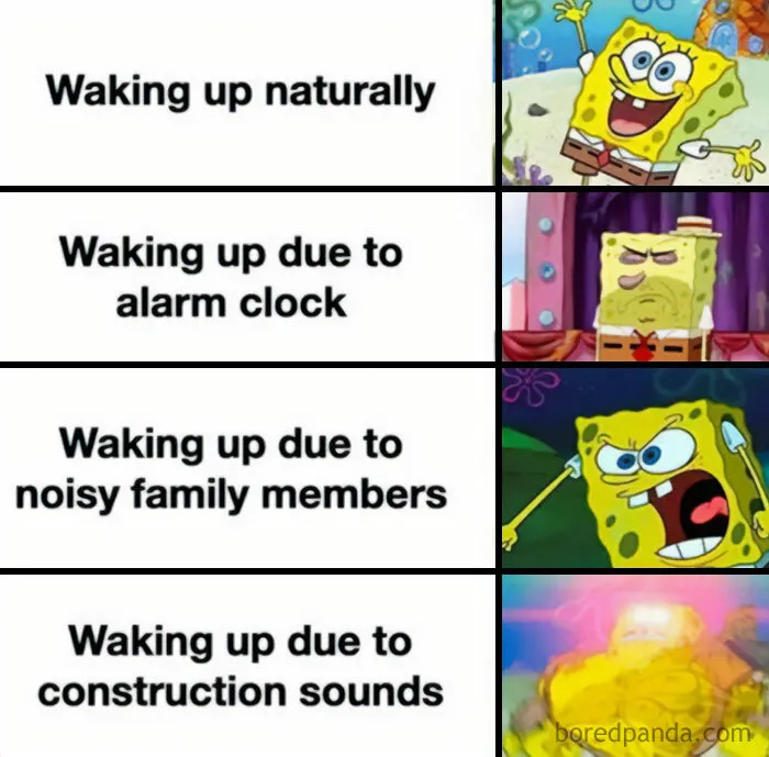 Meme of the day: The image is divided into four sections, each showing different reactions of SpongeBob SquarePants waking up. The text for each section reads:  "Waking up naturally" with an image of SpongeBob looking happy and relaxed. "Waking up due to alarm clock" with an image of SpongeBob looking annoyed and tired. "Waking up due to noisy family members" with an image of SpongeBob angrily shouting. "Waking up due to construction sounds" with an image of SpongeBob looking extremely disoriented and stressed. The meme humorously illustrates the increasing levels of frustration and stress from different wake-up scenarios.