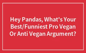 Hey Pandas, What's Your Best/Funniest Pro Vegan Or Anti Vegan Argument?