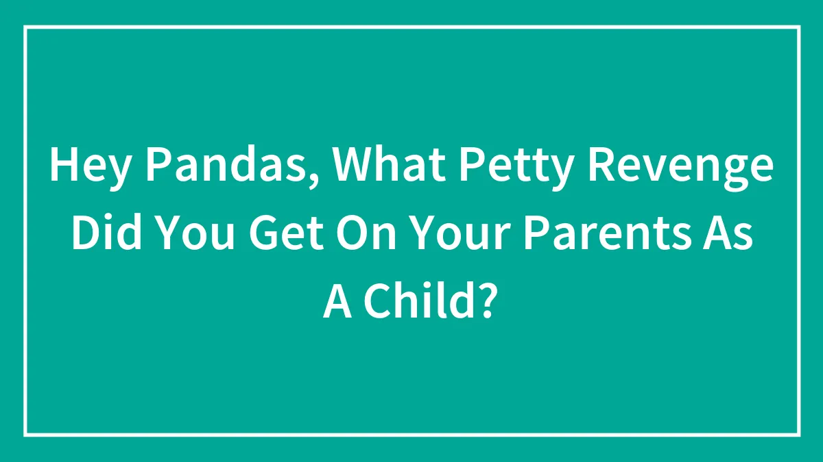 Hey Pandas, What Petty Revenge Did You Get On Your Parents As A Child? (Closed)