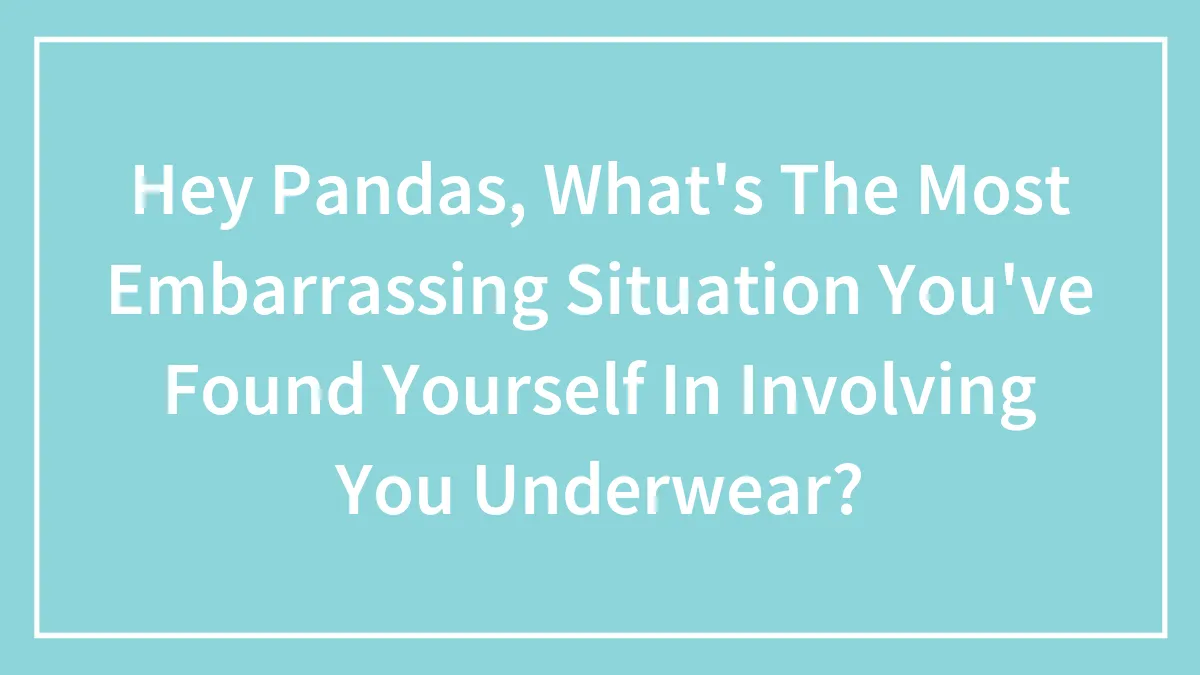 Hey Pandas, What's The Most Embarrassing Situation You've Found Yourself In Involving You Underwear?