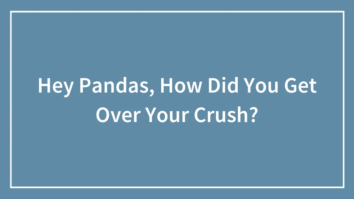 Hey Pandas, How Did You Get Over Your Crush? (Closed)