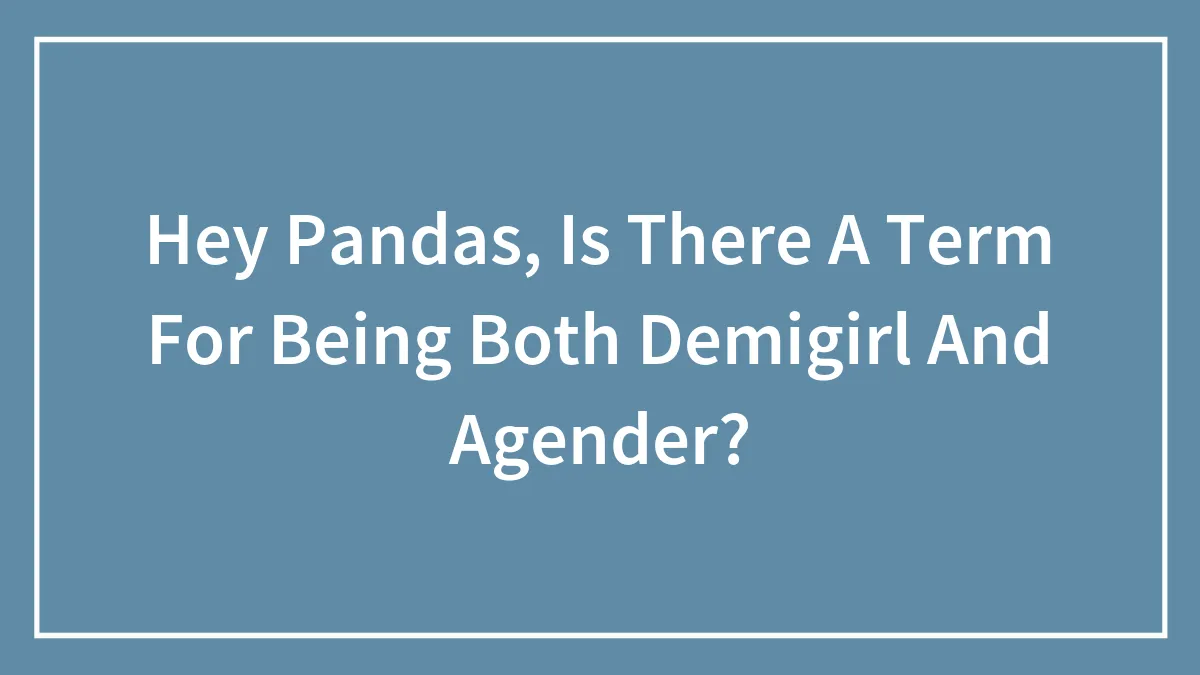 Hey Pandas, Is There A Term For Being Both Demigirl And Agender?