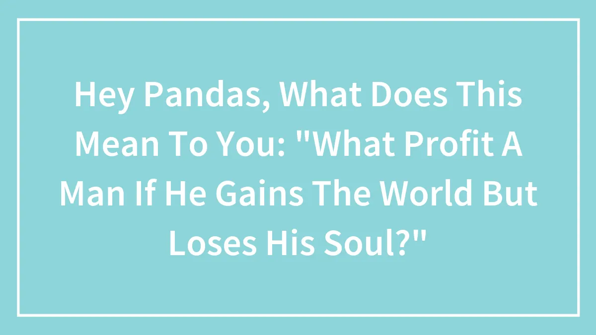 Hey Pandas, What Does This Mean To You: "What Profit A Man If He Gains The World But Loses His Soul?"