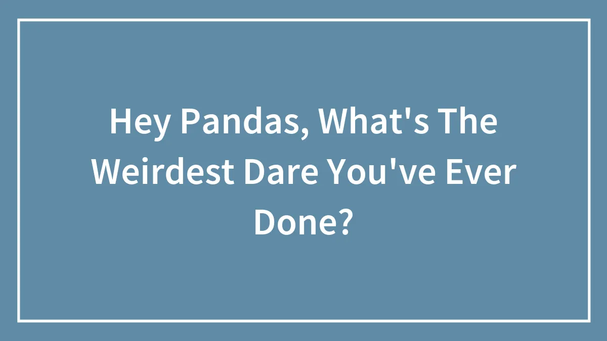 Hey Pandas, What's The Weirdest Dare You've Ever Done? (Closed)