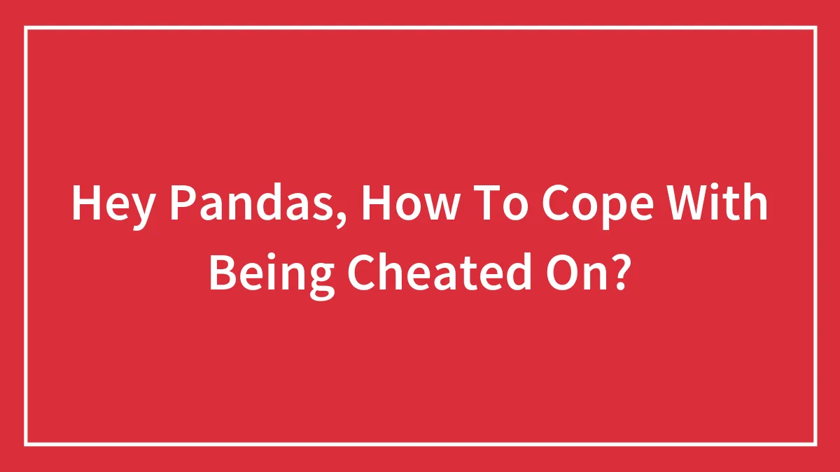Hey Pandas, How To Cope With Being Cheated On? (Closed)
