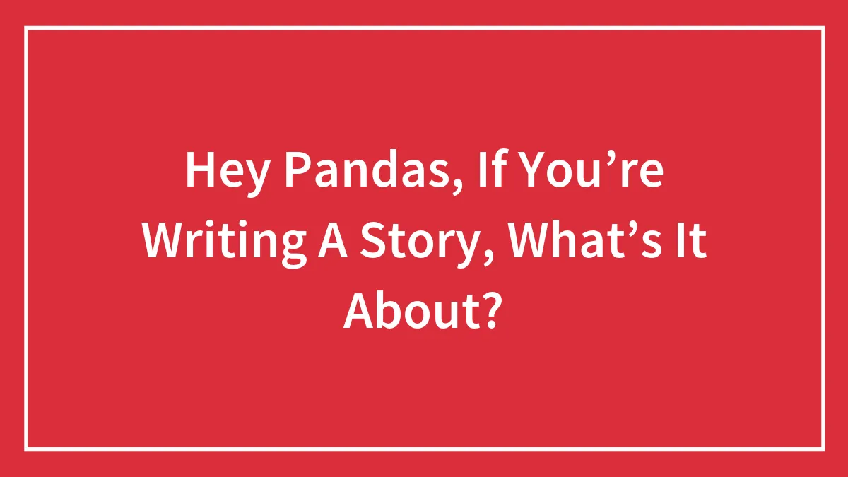 Hey Pandas, If You’re Writing A Story, What’s It About? (Closed)