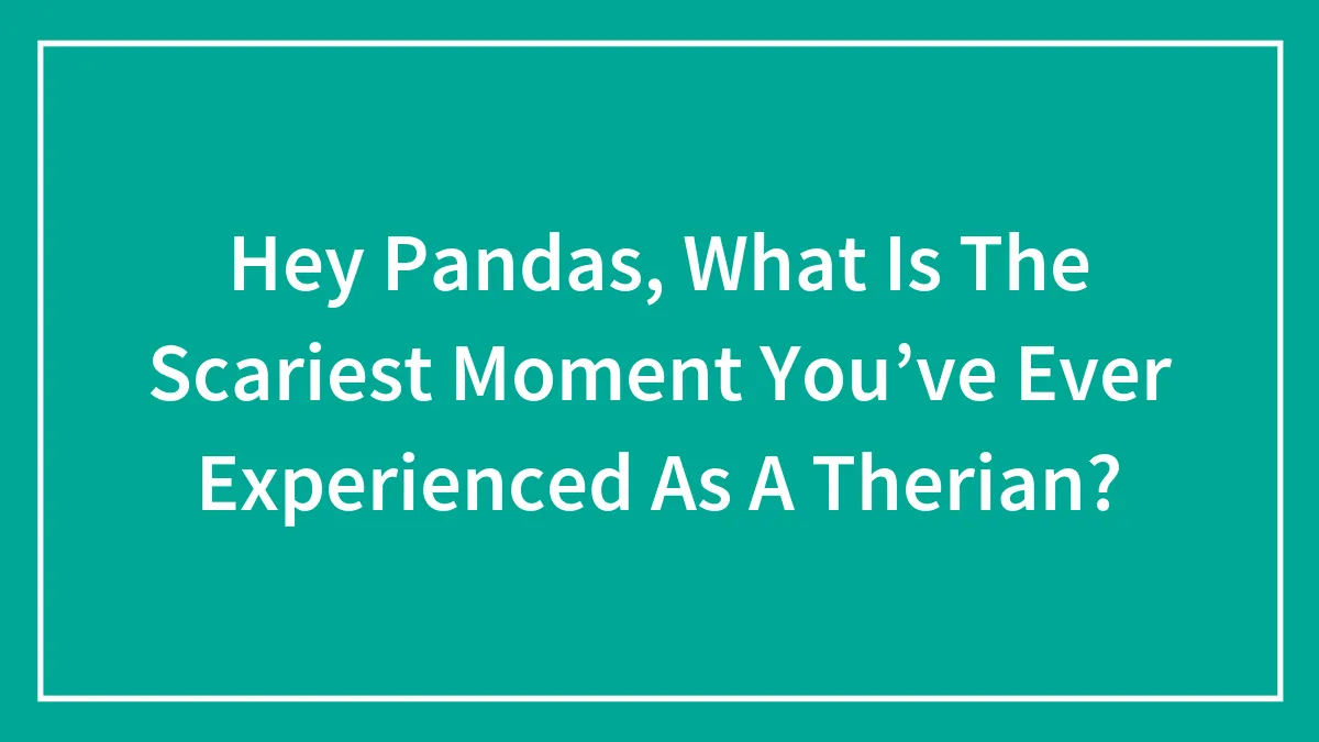 Hey Pandas, What Is The Scariest Moment You’ve Ever Experienced As A Therian? (Closed)