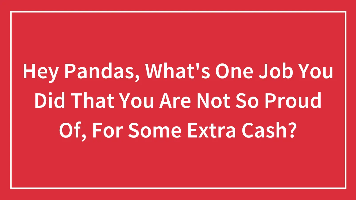 Hey Pandas, What's One Job You Did That You Are Not So Proud Of, For Some Extra Cash?