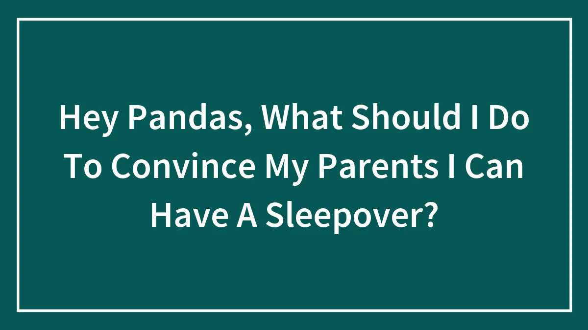Hey Pandas, What Should I Do To Convince My Parents I Can Have A Sleepover?