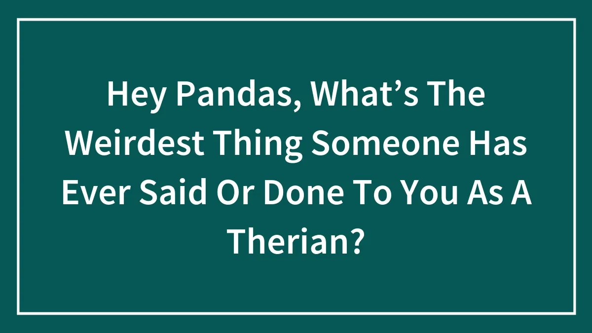 Hey Pandas, What’s The Weirdest Thing Someone Has Ever Said Or Done To You As A Therian? (Closed)