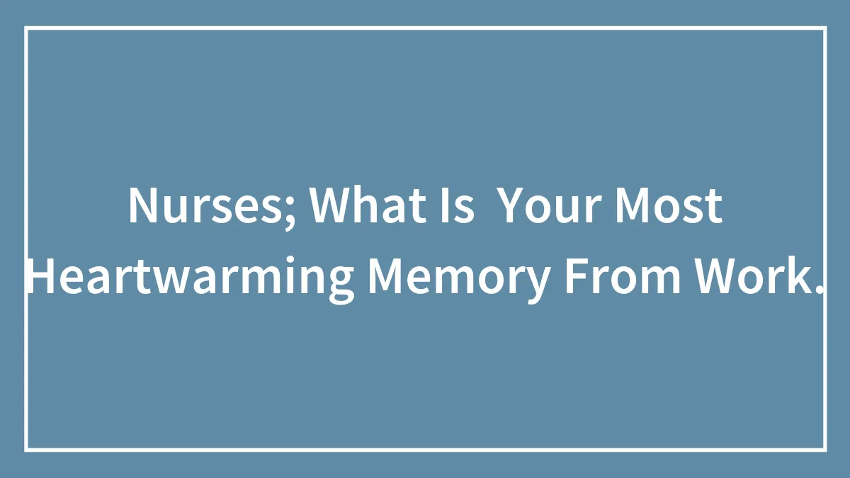 Nurses; What Is  Your Most Heartwarming Memory From Work.