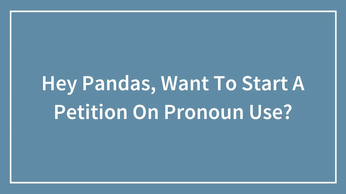 Hey Pandas, Want To Start A Petition On Pronoun Use? (Closed)
