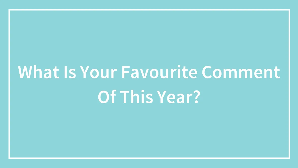 What Is Your Favourite Comment Of This Year?