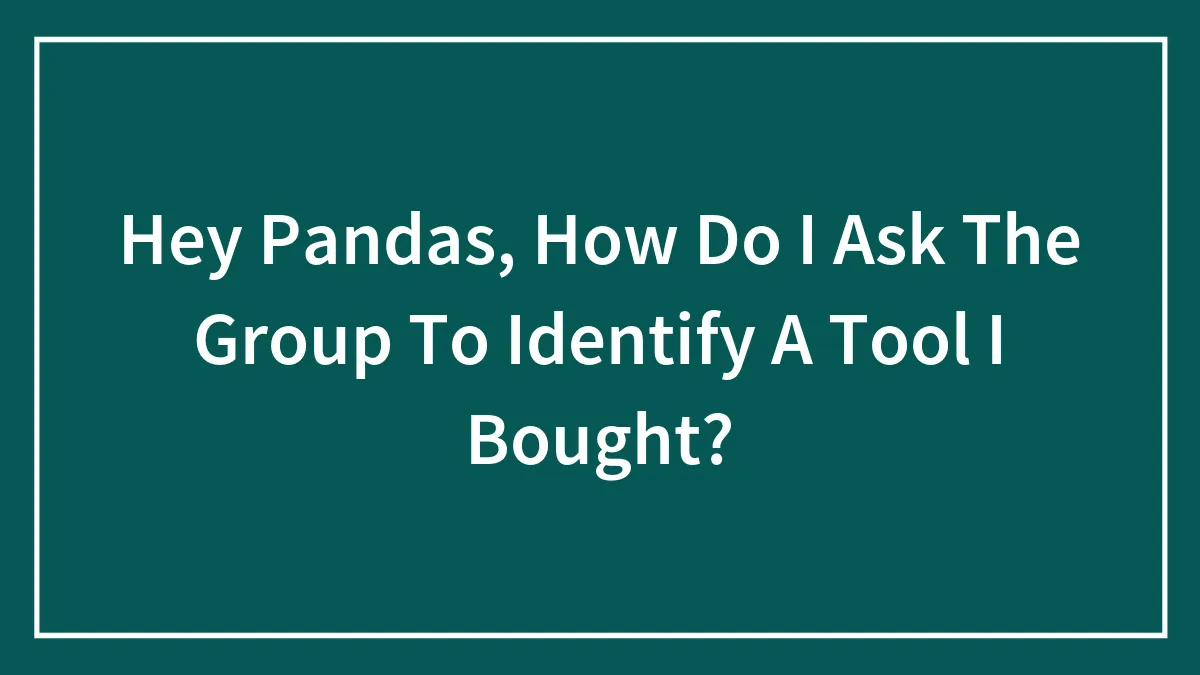 Hey Pandas, How Do I Ask The Group To Identify A Tool I Bought?