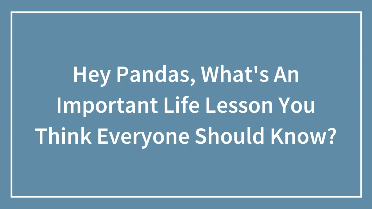 Hey Pandas, What's An Important Life Lesson You Think Everyone Should Know? (Closed)