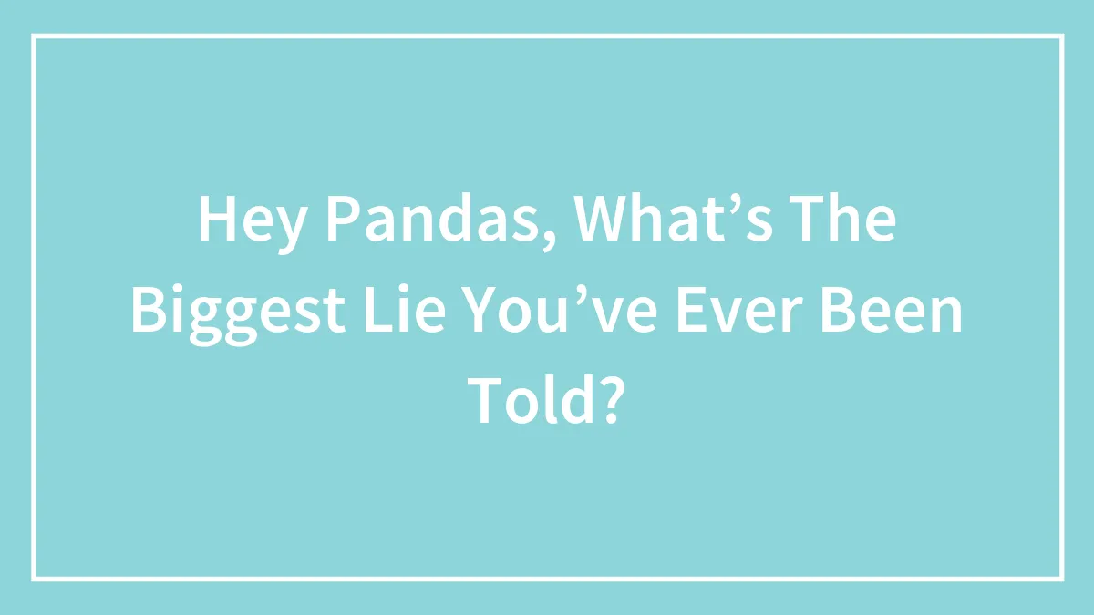 Hey Pandas, What’s The Biggest Lie You’ve Ever Been Told?