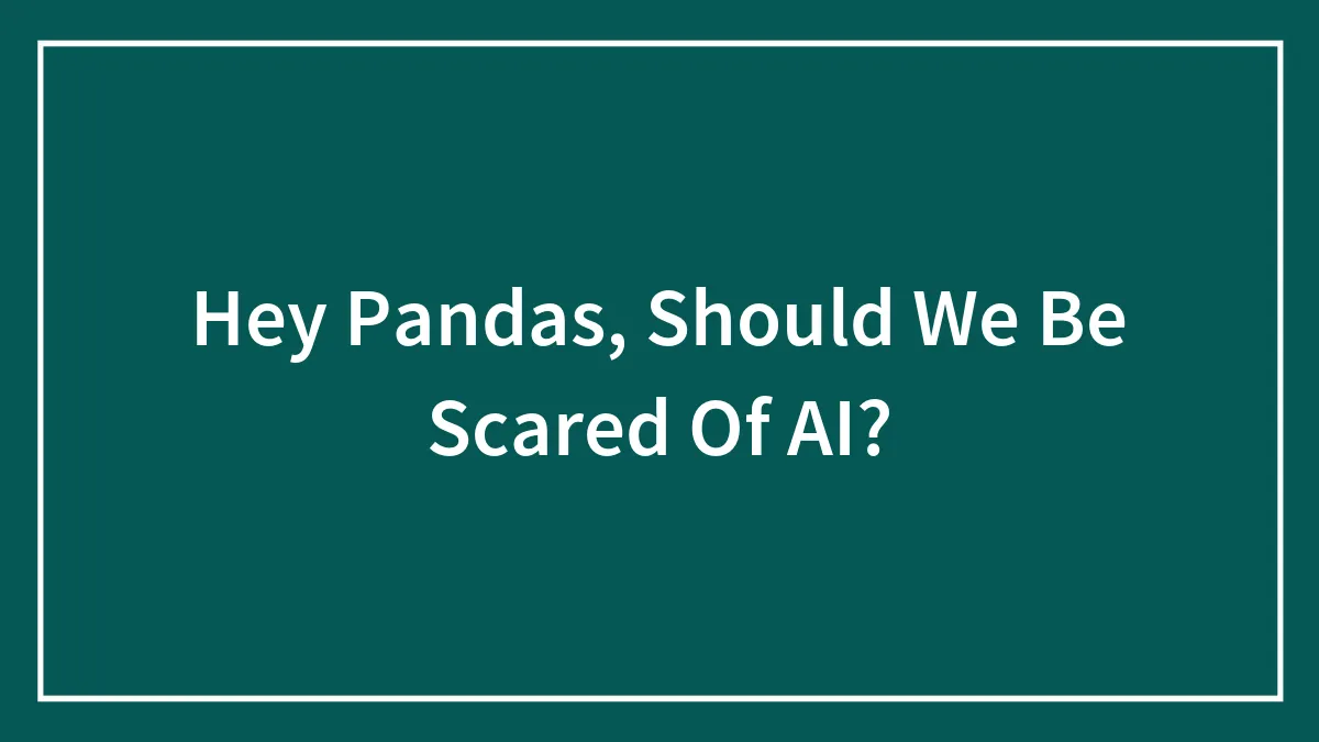 Hey Pandas, Should We Be Scared Of AI?