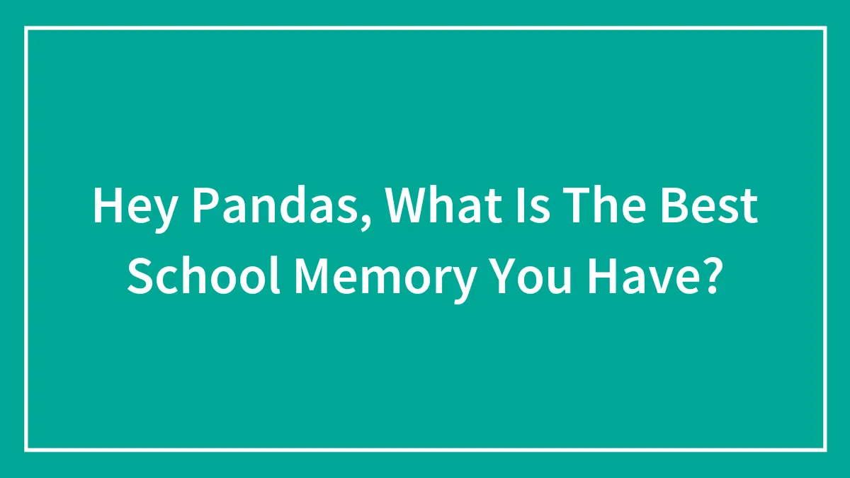 Hey Pandas, What Is The Best School Memory You Have? (Closed)
