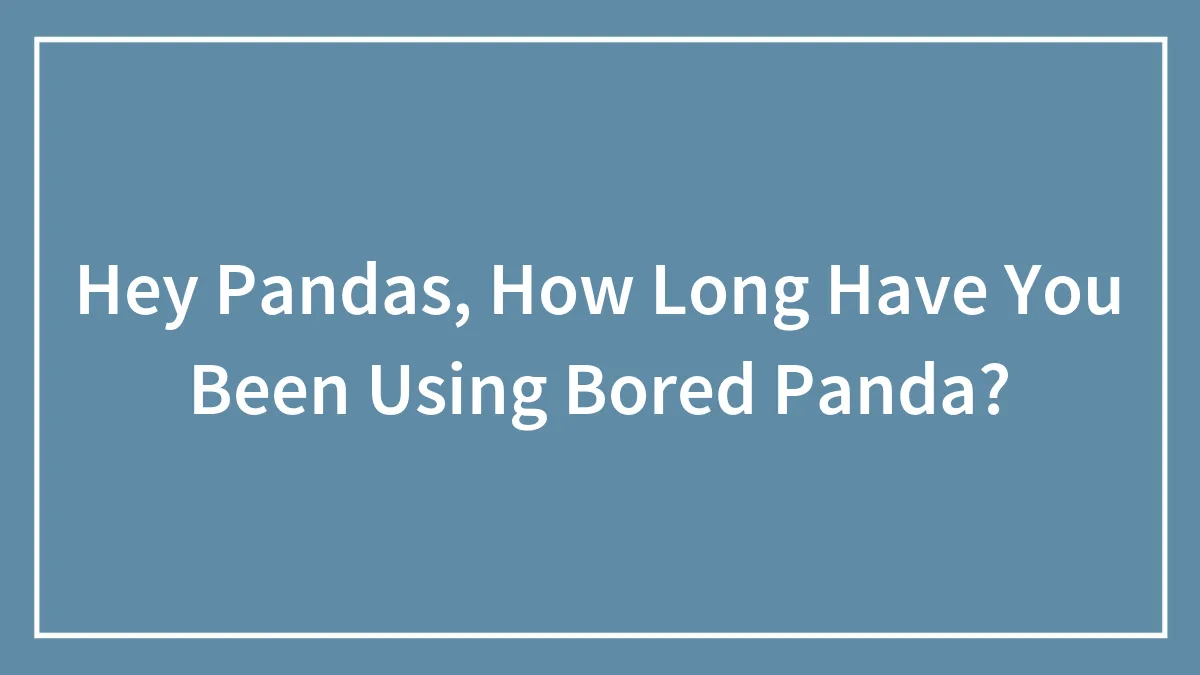 Hey Pandas, How Long Have You Been Using Bored Panda? (Closed)