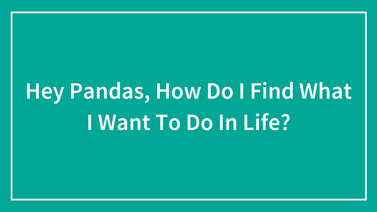 Hey Pandas, How Do I Find What I Want To Do In Life? (Closed)