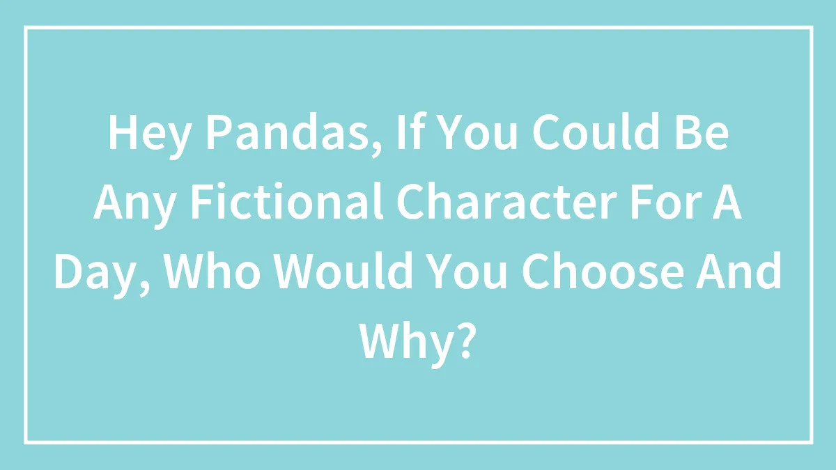 Hey Pandas, If You Could Be Any Fictional Character For A Day, Who Would You Choose And Why? (Closed)