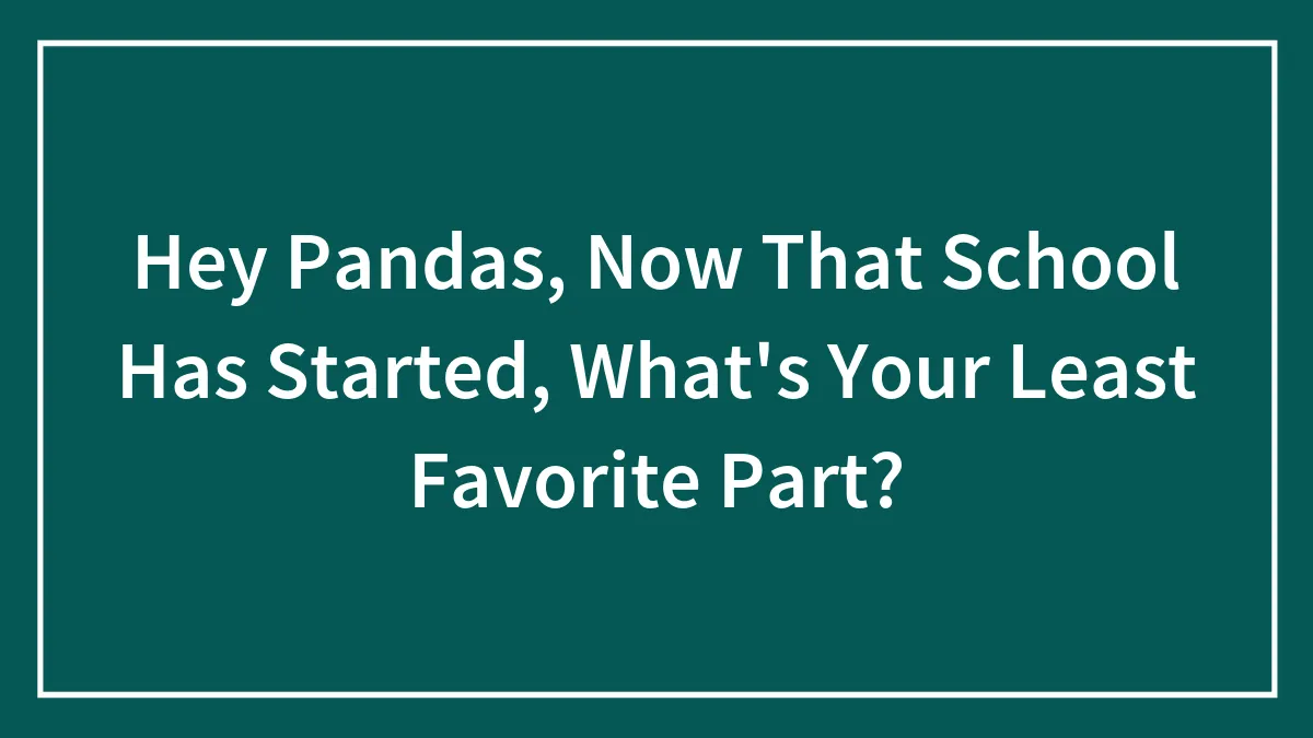 Hey Pandas, Now That School Has Started, What's Your Least Favorite Part? (Closed)