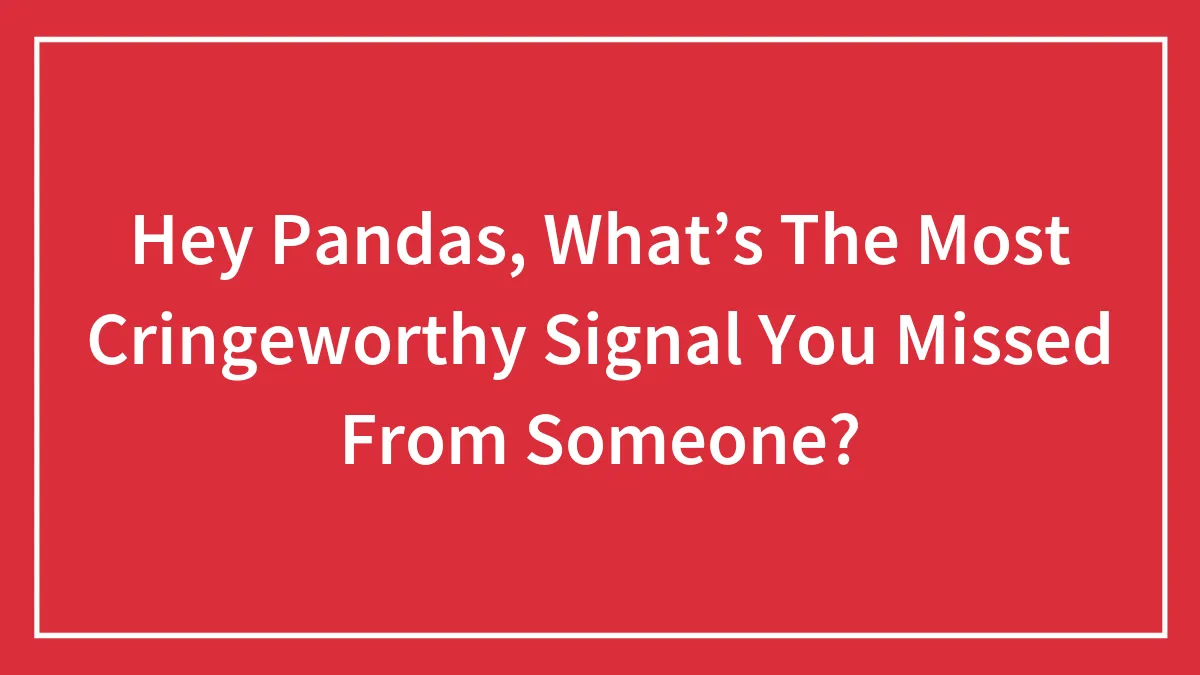 Hey Pandas, What’s The Most Cringeworthy Signal You Missed From Someone? (Closed)
