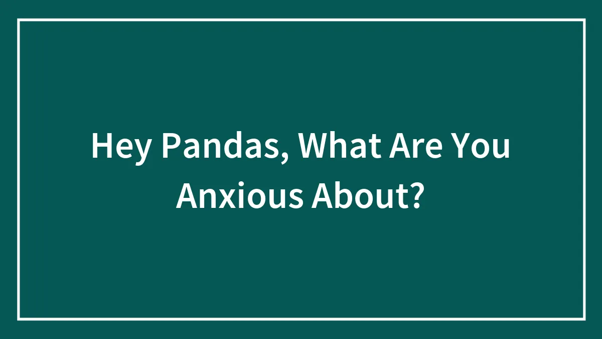 Hey Pandas, What Are You Anxious About? (Closed)