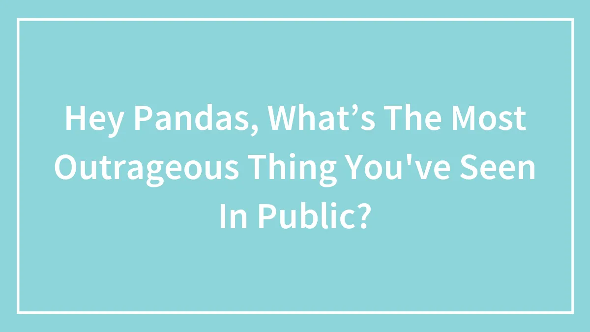 Hey Pandas, What’s The Most Outrageous Thing You've Seen In Public? (Closed)
