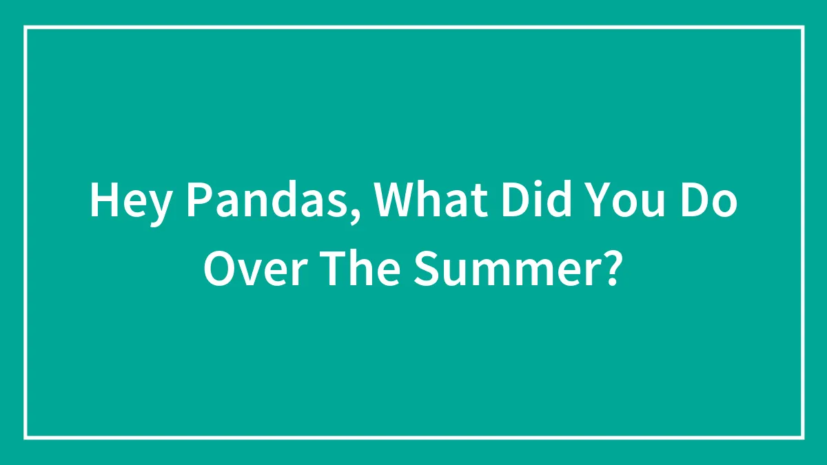 Hey Pandas, What Did You Do Over The Summer? (Closed)