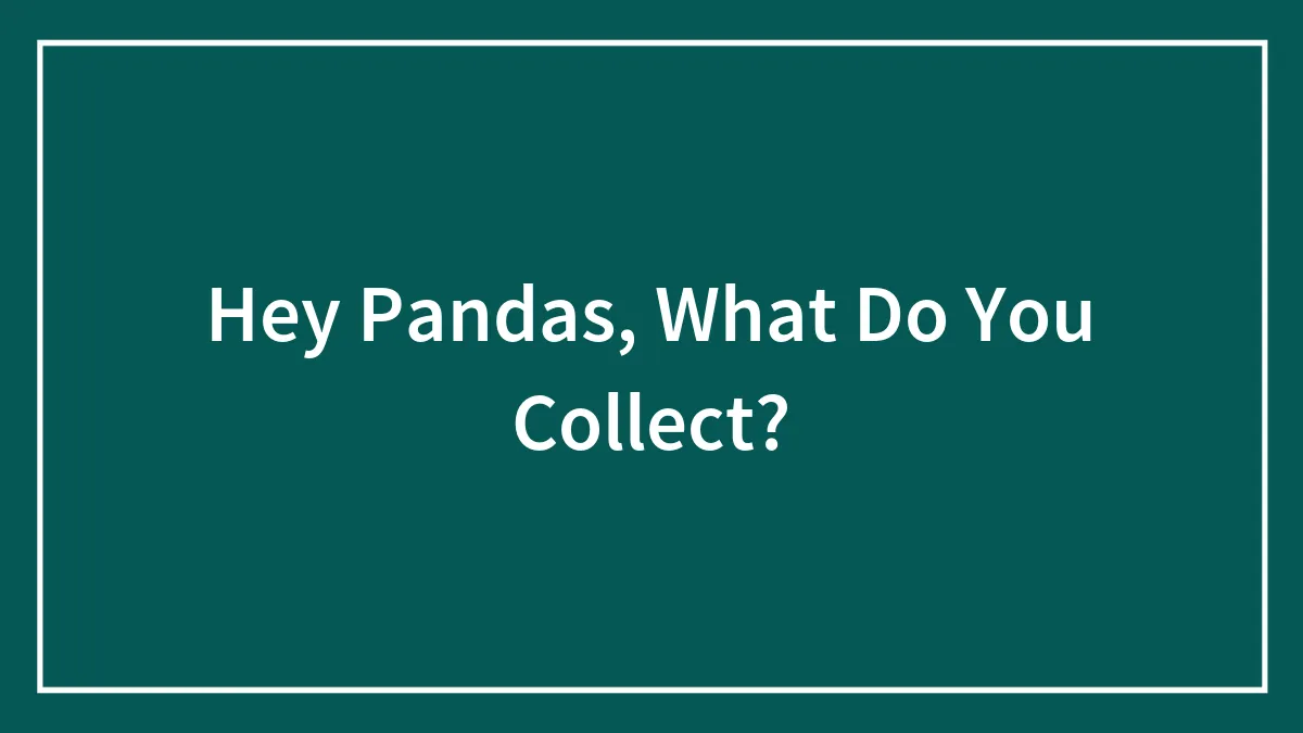 Hey Pandas, What Do You Collect?