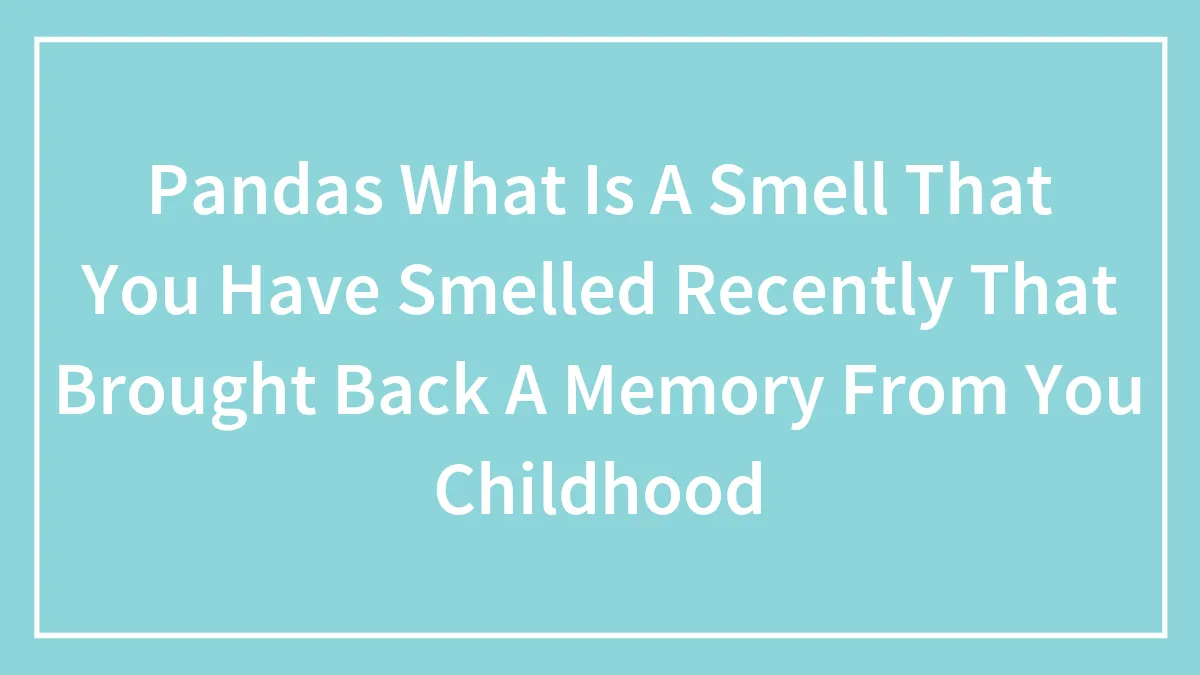 Hey Pandas, What Smell Have You Smelled Recently That Brought Back A Memory From Your Childhood?