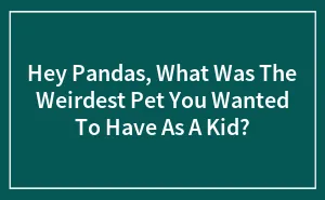 Hey Pandas, What Was The Weirdest Pet You Wanted To Have As A Kid?