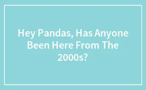 Hey Pandas, Has Anyone Been Here From The 2000s?