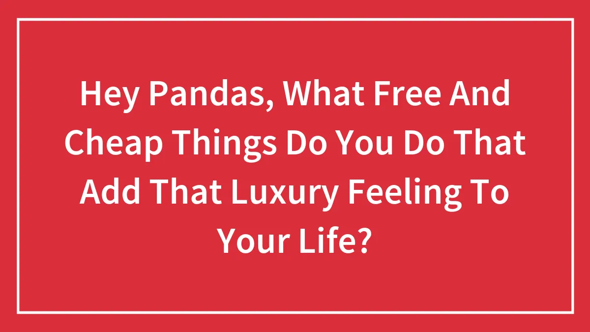 Hey Pandas, What Free And Cheap Things Do You Do That Add That Luxury Feeling To Your Life?
