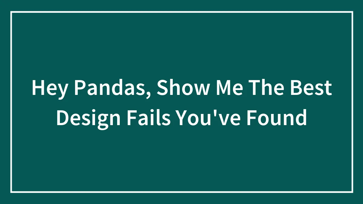 Hey Pandas, Show Me The Best Design Fails You've Found (Closed)