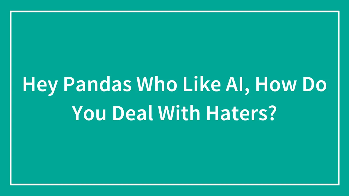 Hey Pandas Who Like AI, How Do You Deal With Haters? (Closed)