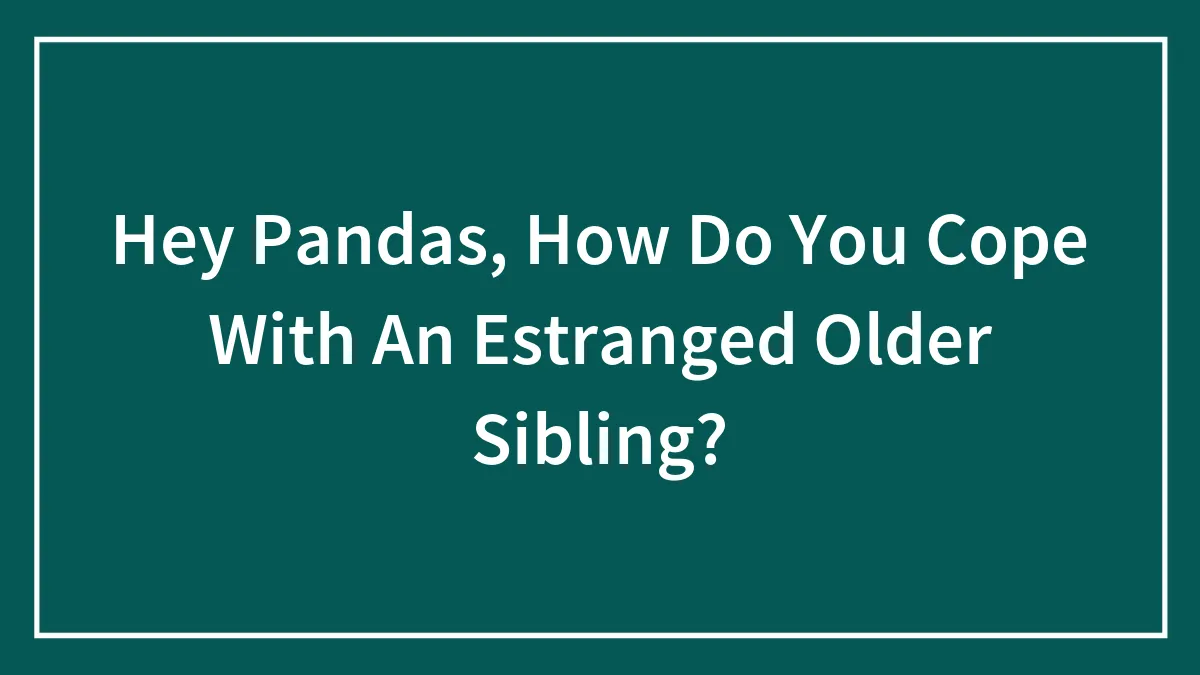 Hey Pandas, How Do You Cope With An Estranged Older Sibling? (Closed)