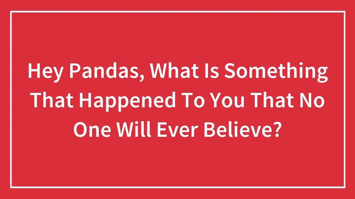 Hey Pandas, What Is Something That Happened To You That No One Will Ever Believe? (Closed)